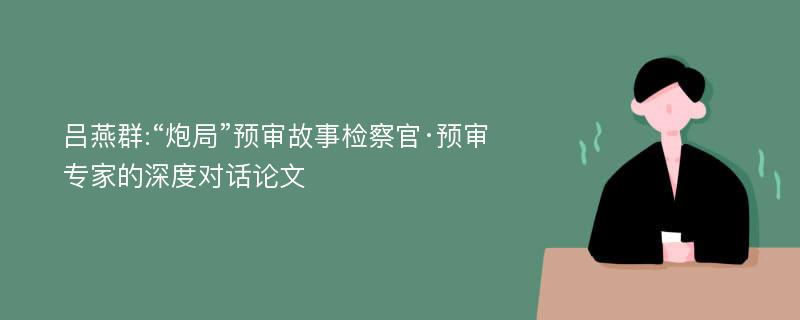 吕燕群:“炮局”预审故事检察官·预审专家的深度对话论文