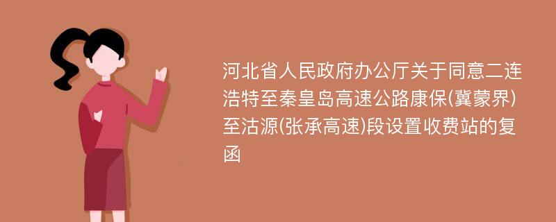 河北省人民政府办公厅关于同意二连浩特至秦皇岛高速公路康保(冀蒙界)至沽源(张承高速)段设置收费站的复函