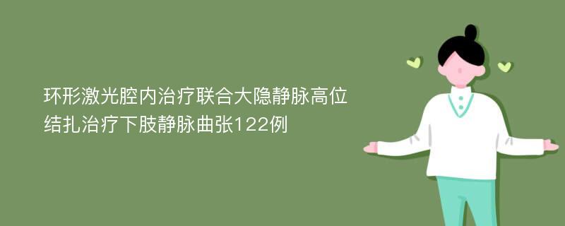 环形激光腔内治疗联合大隐静脉高位结扎治疗下肢静脉曲张122例