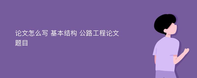 论文怎么写 基本结构 公路工程论文题目