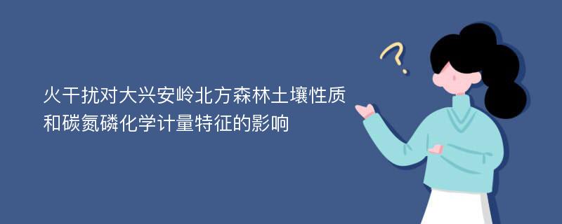 火干扰对大兴安岭北方森林土壤性质和碳氮磷化学计量特征的影响