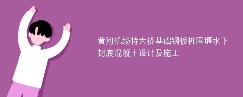 黄河机场特大桥基础钢板桩围堰水下封底混凝土设计及施工