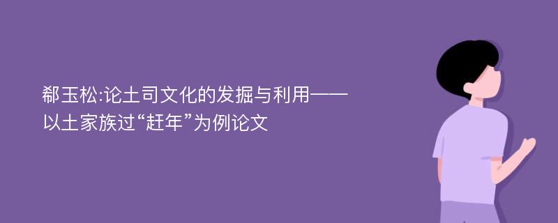 郗玉松:论土司文化的发掘与利用——以土家族过“赶年”为例论文