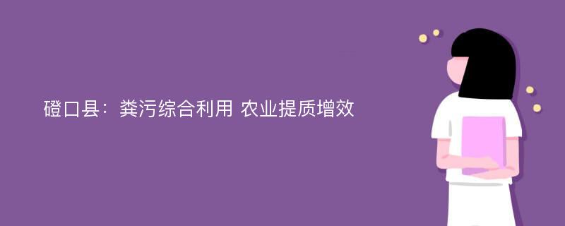 磴口县：粪污综合利用 农业提质增效