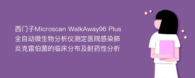 西门子Microscan WalkAway96 Plus全自动微生物分析仪测定医院感染肺炎克雷伯菌的临床分布及耐药性分析