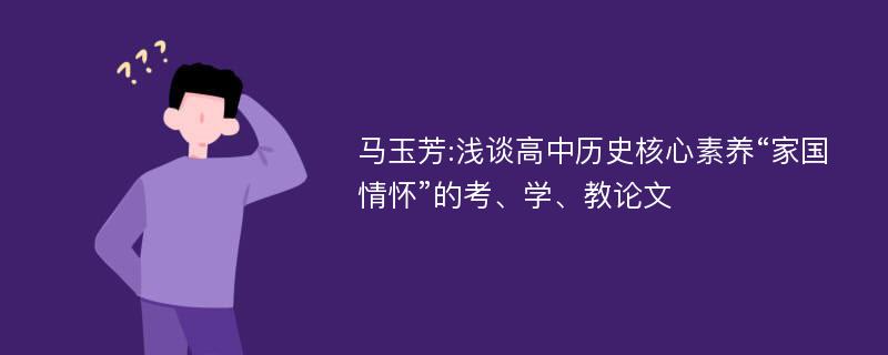 马玉芳:浅谈高中历史核心素养“家国情怀”的考、学、教论文