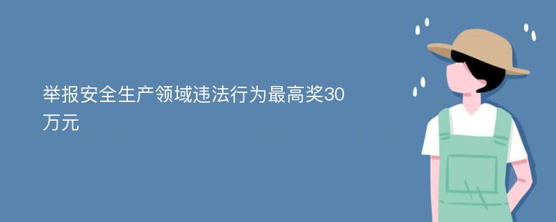 举报安全生产领域违法行为最高奖30万元