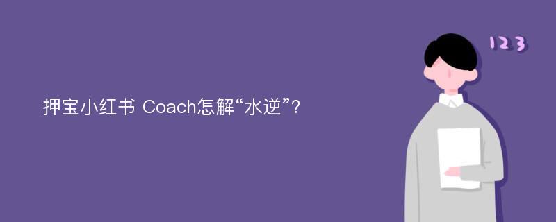 押宝小红书 Coach怎解“水逆”？