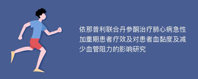 依那普利联合丹参酮治疗肺心病急性加重期患者疗效及对患者血黏度及减少血管阻力的影响研究