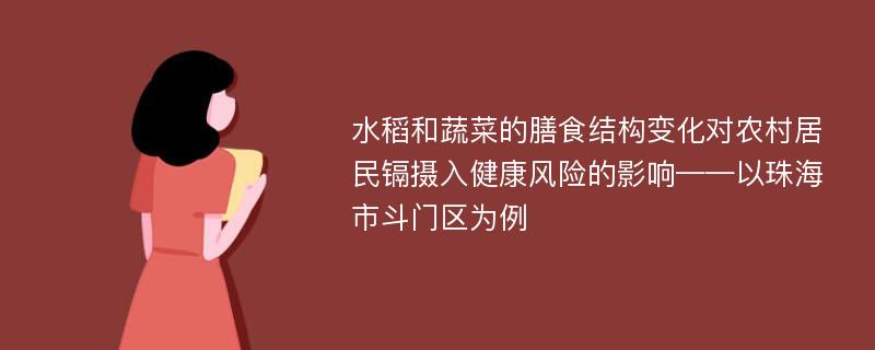 水稻和蔬菜的膳食结构变化对农村居民镉摄入健康风险的影响——以珠海市斗门区为例