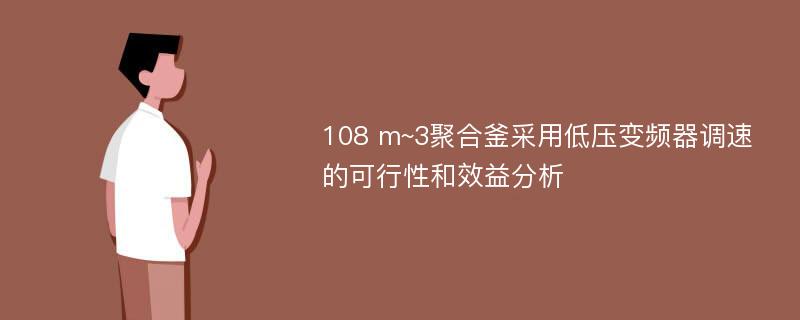 108 m~3聚合釜采用低压变频器调速的可行性和效益分析