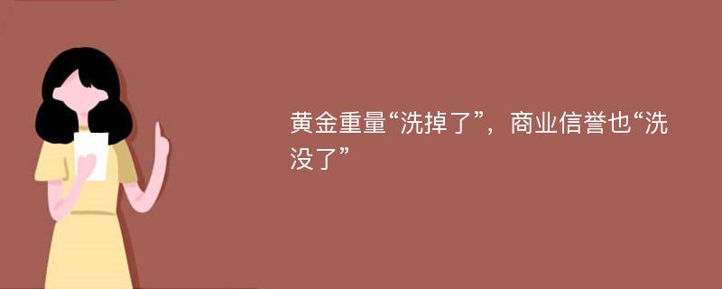 黄金重量“洗掉了”，商业信誉也“洗没了”