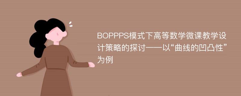 BOPPPS模式下高等数学微课教学设计策略的探讨——以“曲线的凹凸性”为例