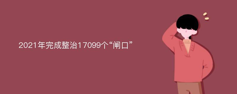 2021年完成整治17099个“闸口”