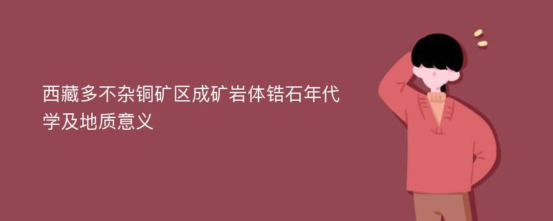 西藏多不杂铜矿区成矿岩体锆石年代学及地质意义