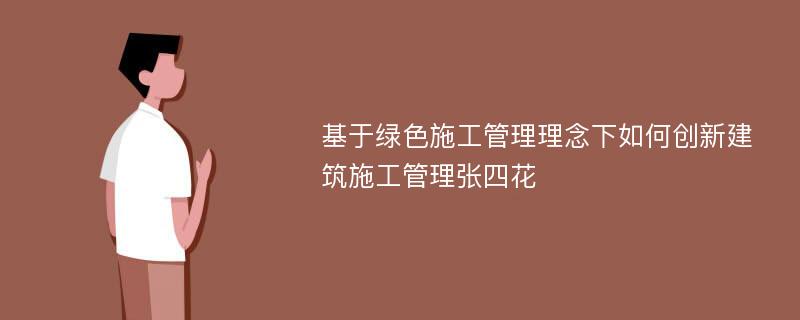 基于绿色施工管理理念下如何创新建筑施工管理张四花