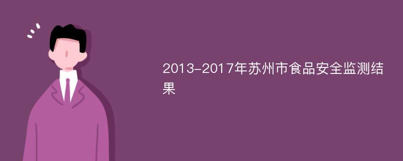 2013-2017年苏州市食品安全监测结果