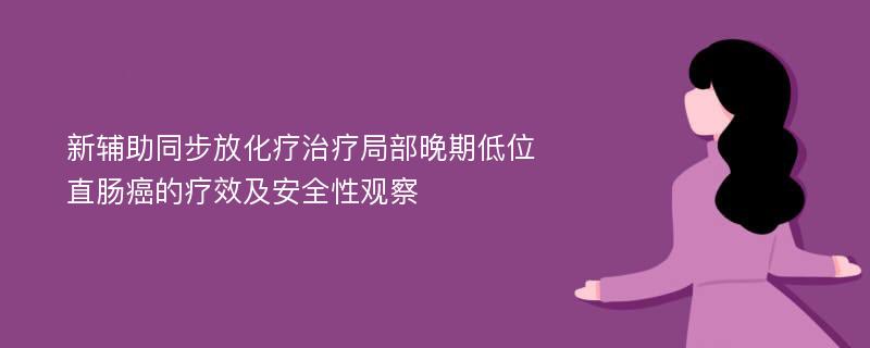 新辅助同步放化疗治疗局部晚期低位直肠癌的疗效及安全性观察