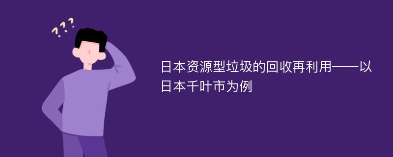 日本资源型垃圾的回收再利用——以日本千叶市为例