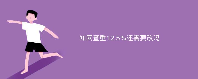 知网查重12.5%还需要改吗