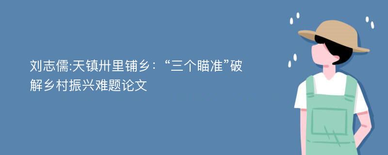 刘志儒:天镇卅里铺乡：“三个瞄准”破解乡村振兴难题论文