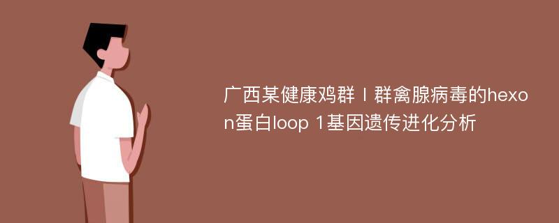 广西某健康鸡群Ⅰ群禽腺病毒的hexon蛋白loop 1基因遗传进化分析