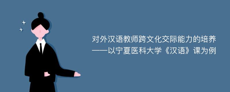 对外汉语教师跨文化交际能力的培养——以宁夏医科大学《汉语》课为例