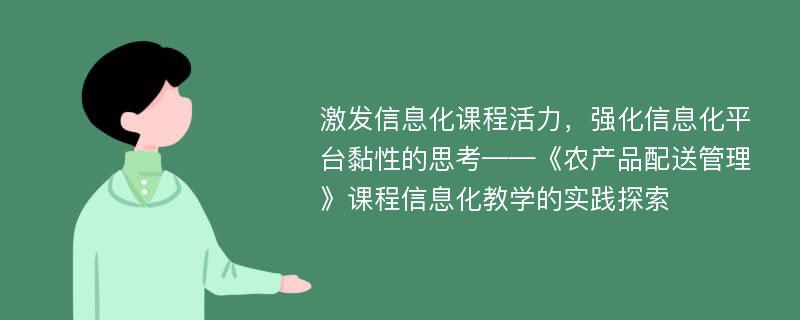 激发信息化课程活力，强化信息化平台黏性的思考——《农产品配送管理》课程信息化教学的实践探索