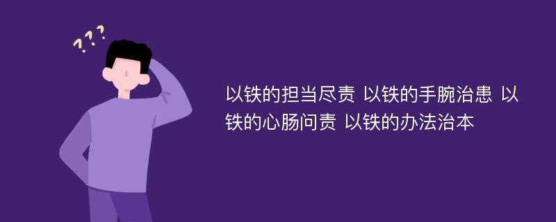 以铁的担当尽责 以铁的手腕治患 以铁的心肠问责 以铁的办法治本