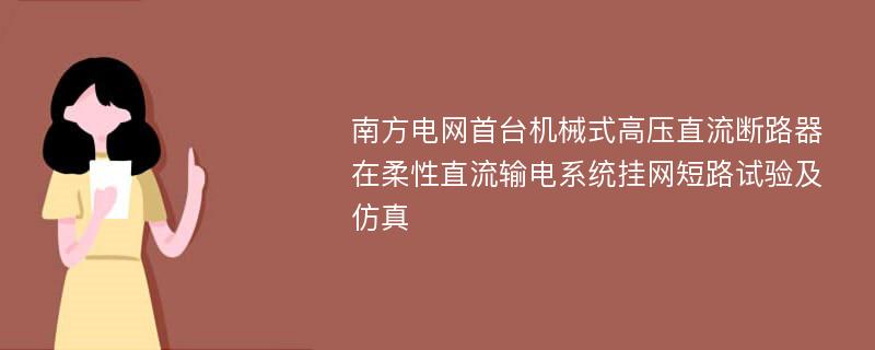 南方电网首台机械式高压直流断路器在柔性直流输电系统挂网短路试验及仿真