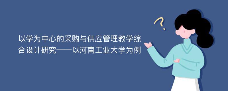 以学为中心的采购与供应管理教学综合设计研究——以河南工业大学为例