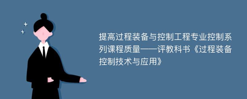 提高过程装备与控制工程专业控制系列课程质量——评教科书《过程装备控制技术与应用》