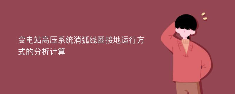 变电站高压系统消弧线圈接地运行方式的分析计算