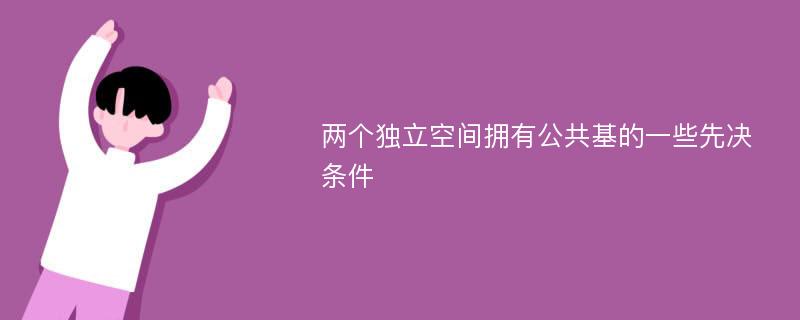 两个独立空间拥有公共基的一些先决条件