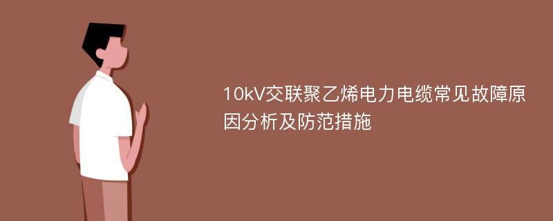 10kV交联聚乙烯电力电缆常见故障原因分析及防范措施