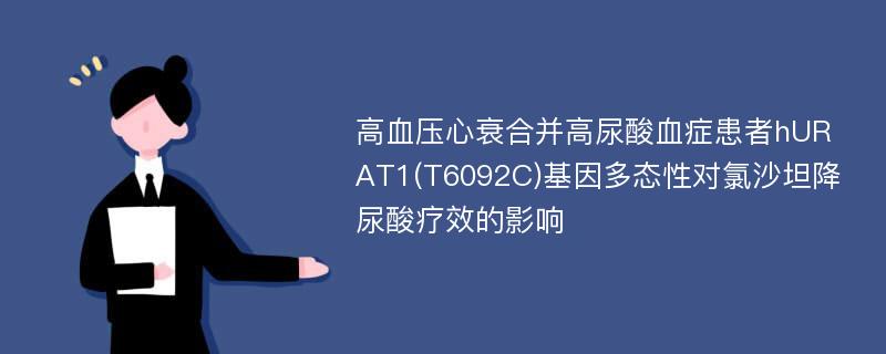 高血压心衰合并高尿酸血症患者hURAT1(T6092C)基因多态性对氯沙坦降尿酸疗效的影响