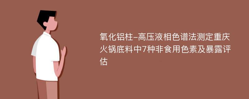 氧化铝柱-高压液相色谱法测定重庆火锅底料中7种非食用色素及暴露评估