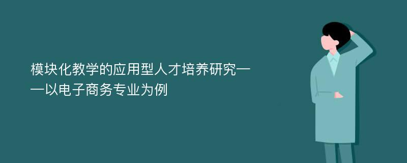 模块化教学的应用型人才培养研究——以电子商务专业为例