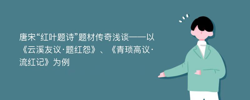 唐宋“红叶题诗”题材传奇浅谈——以《云溪友议·题红怨》、《青琐高议·流红记》为例