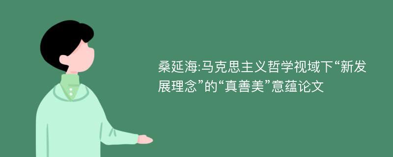 桑延海:马克思主义哲学视域下“新发展理念”的“真善美”意蕴论文