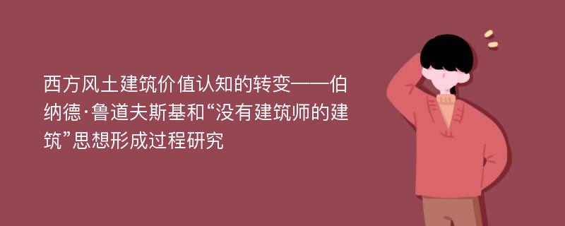 西方风土建筑价值认知的转变——伯纳德·鲁道夫斯基和“没有建筑师的建筑”思想形成过程研究