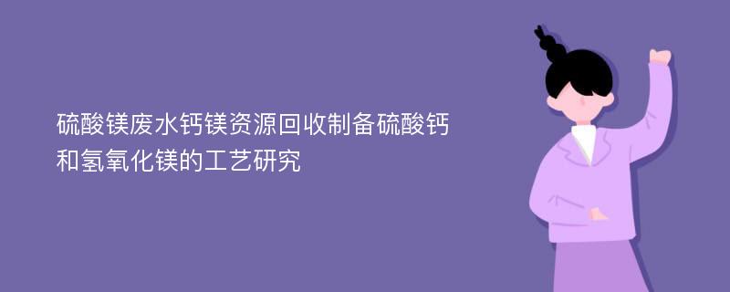 硫酸镁废水钙镁资源回收制备硫酸钙和氢氧化镁的工艺研究