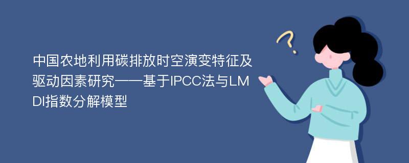 中国农地利用碳排放时空演变特征及驱动因素研究——基于IPCC法与LMDI指数分解模型