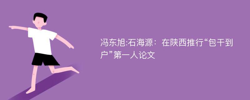 冯东旭:石海源：在陕西推行“包干到户”第一人论文