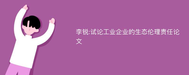 李锐:试论工业企业的生态伦理责任论文