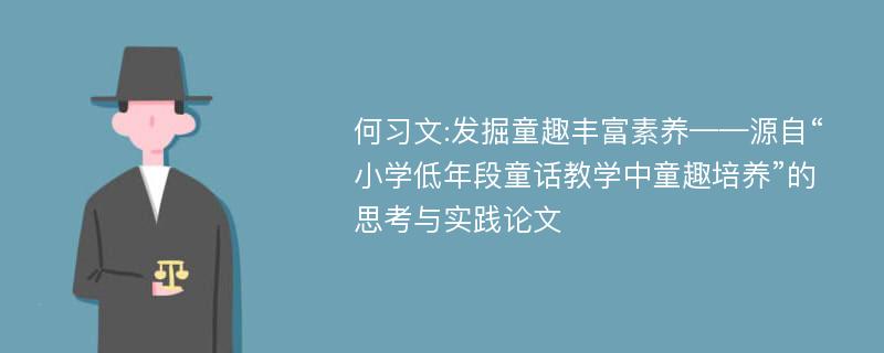 何习文:发掘童趣丰富素养——源自“小学低年段童话教学中童趣培养”的思考与实践论文