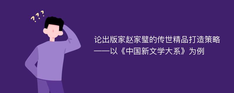 论出版家赵家璧的传世精品打造策略——以《中国新文学大系》为例