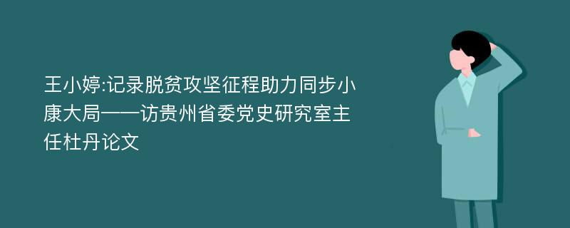 王小婷:记录脱贫攻坚征程助力同步小康大局——访贵州省委党史研究室主任杜丹论文