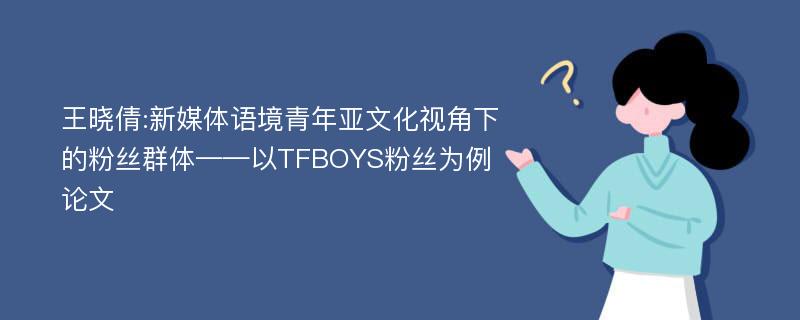 王晓倩:新媒体语境青年亚文化视角下的粉丝群体——以TFBOYS粉丝为例论文