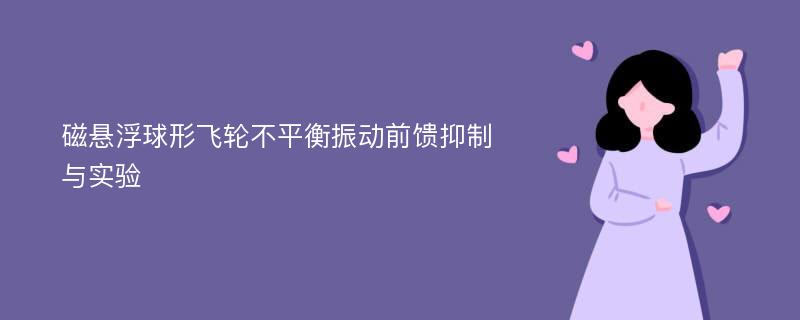 磁悬浮球形飞轮不平衡振动前馈抑制与实验